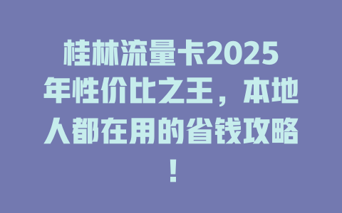 桂林流量卡2025年性价比之王，本地人都在用的省钱攻略！
