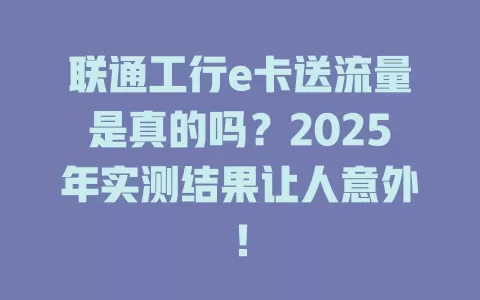 联通工行e卡送流量是真的吗？2025年实测结果让人意外！
