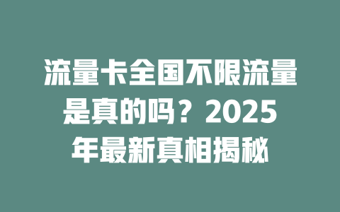 流量卡全国不限流量是真的吗？2025年最新真相揭秘