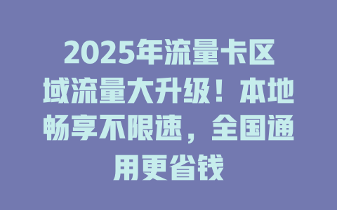 2025年流量卡区域流量大升级！本地畅享不限速，全国通用更省钱