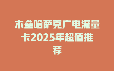 木垒哈萨克广电流量卡2025年超值推荐