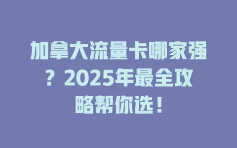 加拿大流量卡哪家强？2025年最全攻略帮你选！