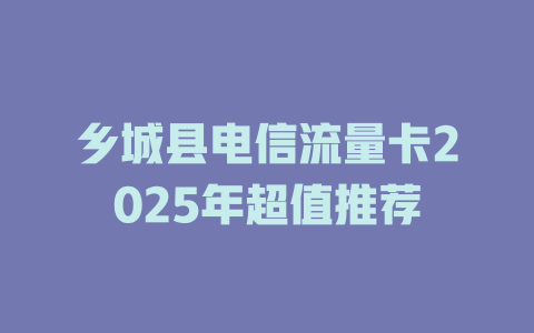乡城县电信流量卡2025年超值推荐