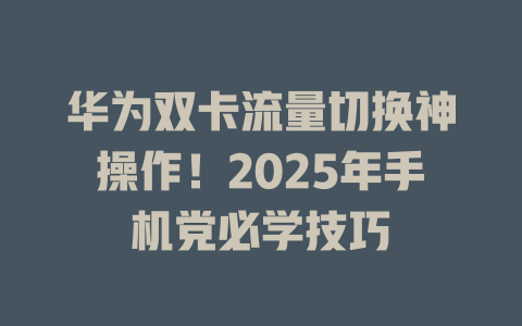 华为双卡流量切换神操作！2025年手机党必学技巧