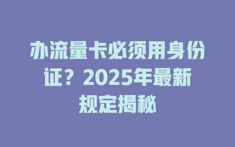 办流量卡必须用身份证？2025年最新规定揭秘