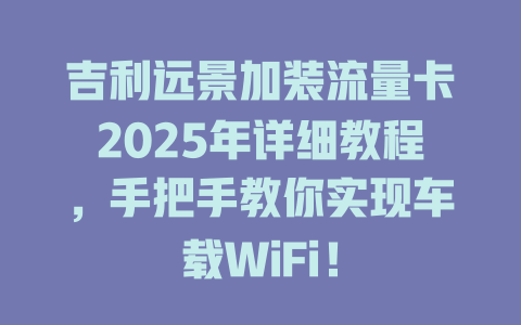 吉利远景加装流量卡2025年详细教程，手把手教你实现车载WiFi！