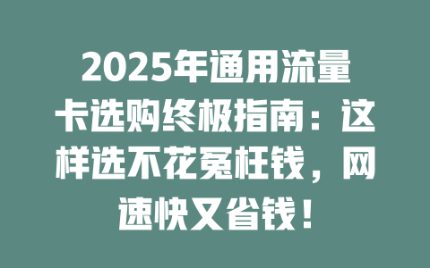 2025年通用流量卡选购终极指南：这样选不花冤枉钱，网速快又省钱！