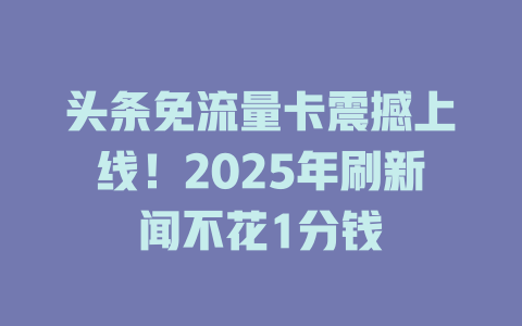 头条免流量卡震撼上线！2025年刷新闻不花1分钱
