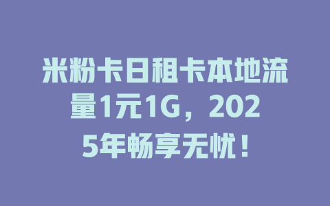 米粉卡日租卡本地流量1元1G，2025年畅享无忧！