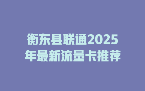 衡东县联通2025年最新流量卡推荐