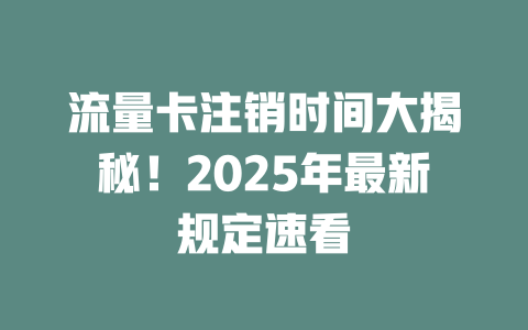 流量卡注销时间大揭秘！2025年最新规定速看