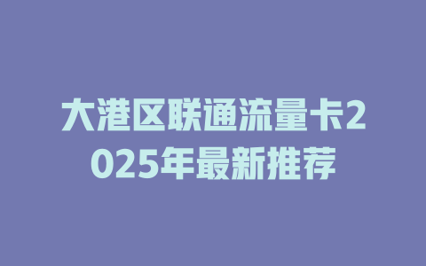 大港区联通流量卡2025年最新推荐