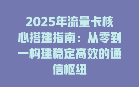 2025年流量卡核心搭建指南：从零到一构建稳定高效的通信枢纽