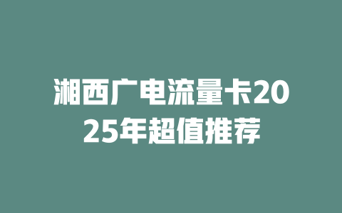 湘西广电流量卡2025年超值推荐