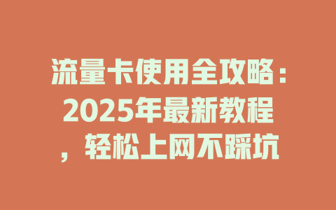 流量卡使用全攻略：2025年最新教程，轻松上网不踩坑