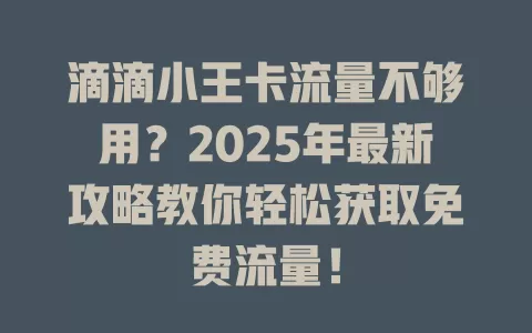 滴滴小王卡流量不够用？2025年最新攻略教你轻松获取免费流量！