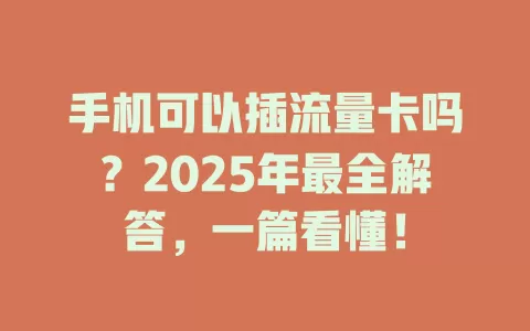 手机可以插流量卡吗？2025年最全解答，一篇看懂！