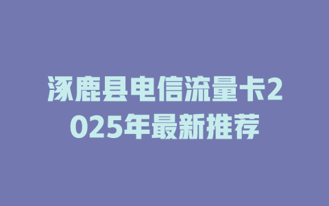 涿鹿县电信流量卡2025年最新推荐