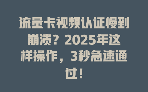 流量卡视频认证慢到崩溃？2025年这样操作，3秒急速通过！