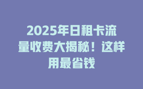 2025年日租卡流量收费大揭秘！这样用最省钱
