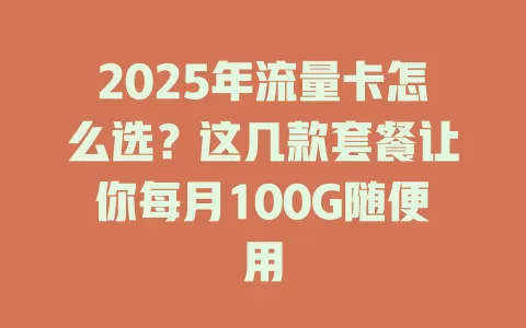 2025年流量卡怎么选?这几款套餐让你每月100G随便用