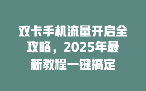 双卡手机流量开启全攻略，2025年最新教程一键搞定