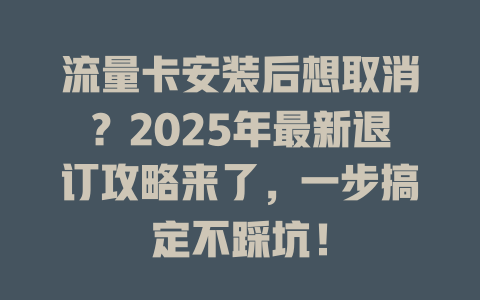 流量卡安装后想取消？2025年最新退订攻略来了，一步搞定不踩坑！