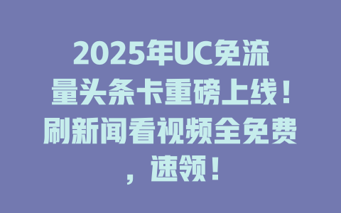 2025年UC免流量头条卡重磅上线！刷新闻看视频全免费，速领！