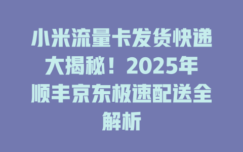 小米流量卡发货快递大揭秘！2025年顺丰京东极速配送全解析