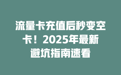 流量卡充值后秒变空卡!2025年最新避坑指南速看
