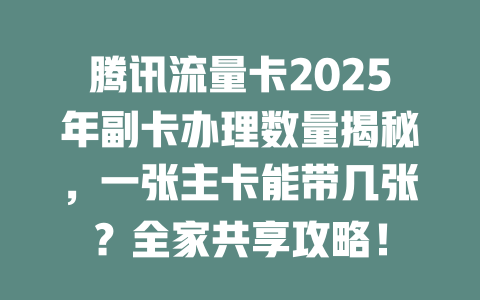 腾讯流量卡2025年副卡办理数量揭秘，一张主卡能带几张？全家共享攻略！