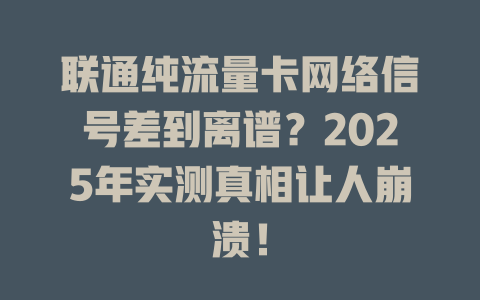 联通纯流量卡网络信号差到离谱？2025年实测真相让人崩溃！