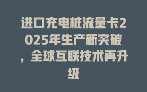 进口充电桩流量卡2025年生产新突破，全球互联技术再升级