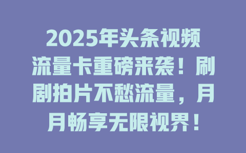 2025年头条视频流量卡重磅来袭！刷剧拍片不愁流量，月月畅享无限视界！