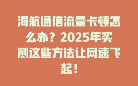 海航通信流量卡顿怎么办？2025年实测这些方法让网速飞起！