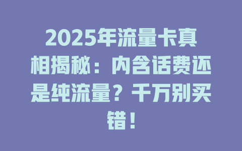 2025年流量卡真相揭秘：内含话费还是纯流量？千万别买错！