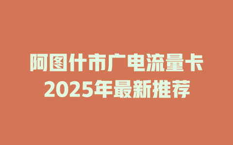 阿图什市广电流量卡2025年最新推荐