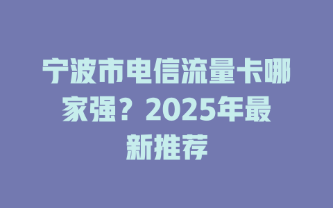 宁波市电信流量卡哪家强？2025年最新推荐