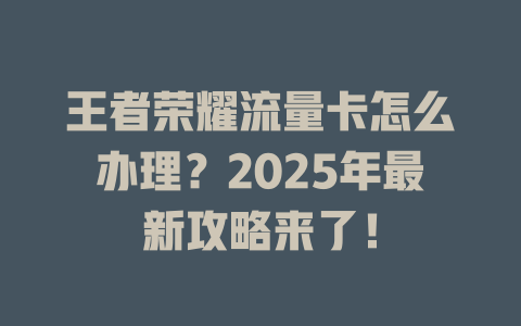 王者荣耀流量卡怎么办理？2025年最新攻略来了！
