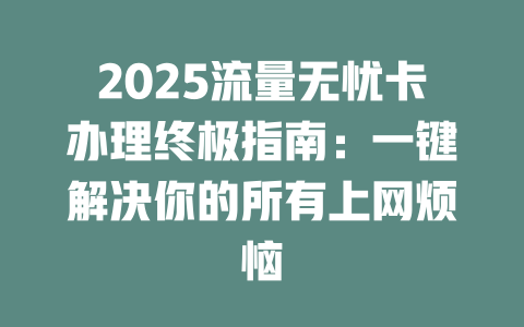 2025流量无忧卡办理终极指南：一键解决你的所有上网烦恼