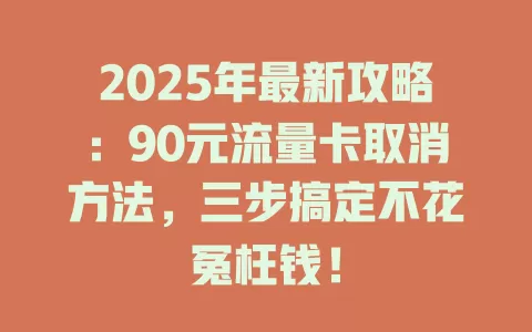 2025年最新攻略：90元流量卡取消方法，三步搞定不花冤枉钱！