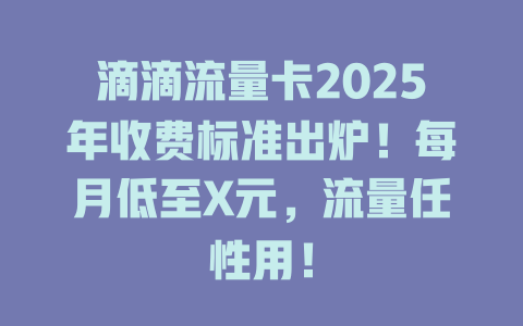 滴滴流量卡2025年收费标准出炉！每月低至X元，流量任性用！