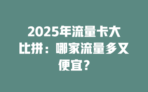 2025年流量卡大比拼：哪家流量多又便宜？