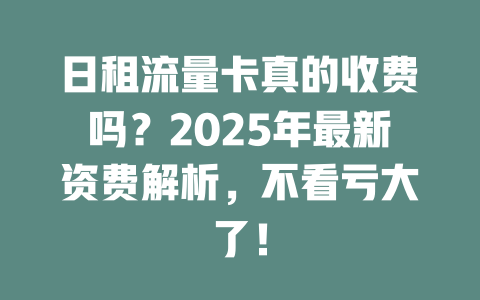 日租流量卡真的收费吗？2025年最新资费解析，不看亏大了！