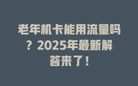 老年机卡能用流量吗？2025年最新解答来了！