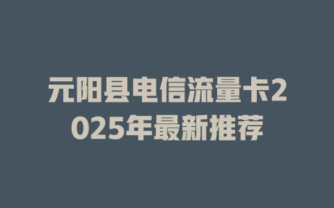 元阳县电信流量卡2025年最新推荐