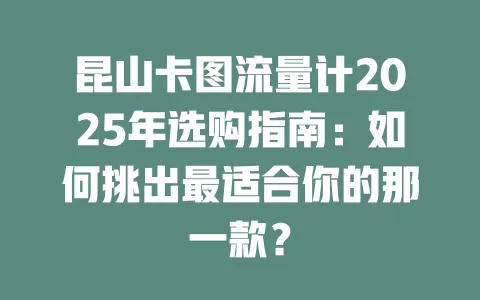 昆山卡图流量计2025年选购指南：如何挑出最适合你的那一款？