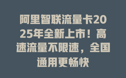 阿里智联流量卡2025年全新上市！高速流量不限速，全国通用更畅快