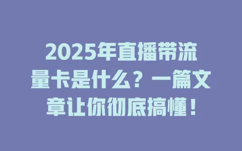 2025年直播带流量卡是什么?一篇文章让你彻底搞懂!