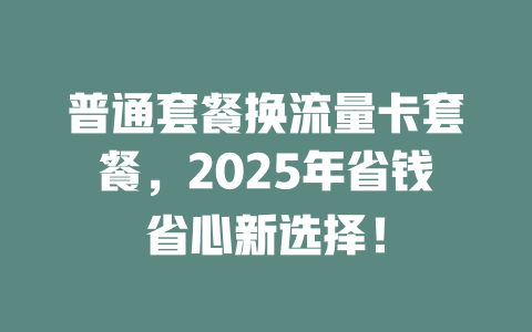 普通套餐换流量卡套餐，2025年省钱省心新选择！